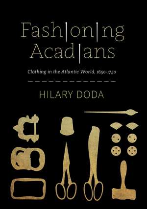 Fashioning Acadians: Clothing in the Atlantic World, 1650–1750 de Hilary Doda