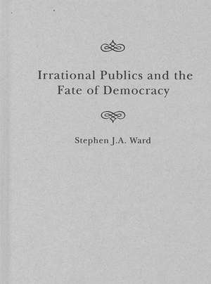 Irrational Publics and the Fate of Democracy de Stephen J. A. Ward