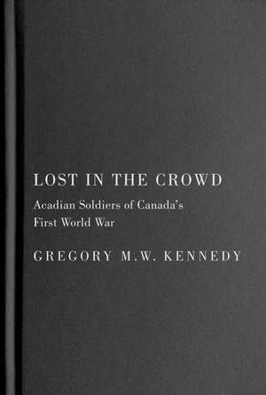Lost in the Crowd: Acadian Soldiers of Canada's First World War de Gregory M.W. Kennedy