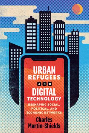 Urban Refugees and Digital Technology: Reshaping Social, Political, and Economic Networks de Charles Martin-Shields