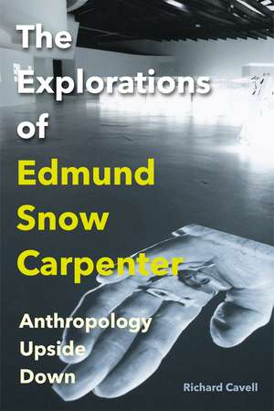 The Explorations of Edmund Snow Carpenter: Anthropology Upside Down de Richard Cavell