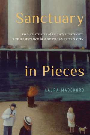 Sanctuary in Pieces: Two Centuries of Flight, Fugitivity, and Resistance in a North American City de Laura Madokoro