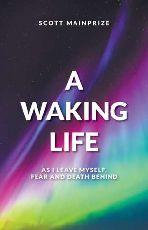 A Waking Life - As I Leave Myself, Fear and Death Behind de Scott Mainprize