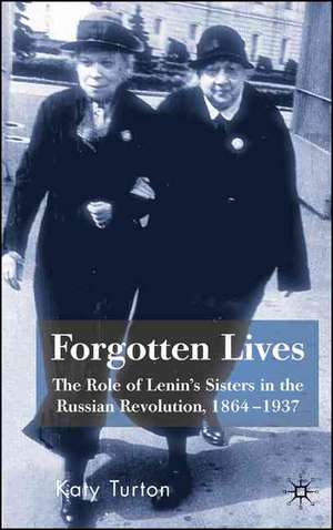 Forgotten Lives: The Role of Lenin's Sisters in the Russian Revolution, 1864-1937 de K. Turton