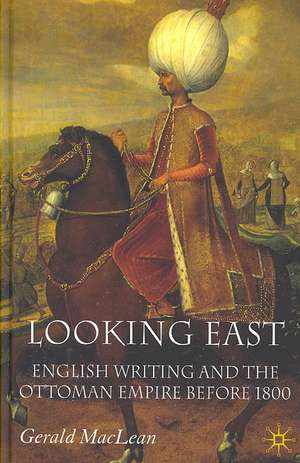 Looking East: English Writing and the Ottoman Empire Before 1800 de G. Maclean