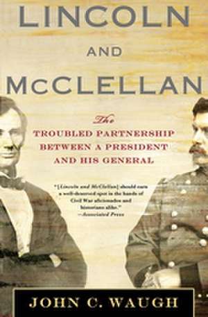 Lincoln and McClellan: The Troubled Partnership Between a President and His General de John C. Waugh