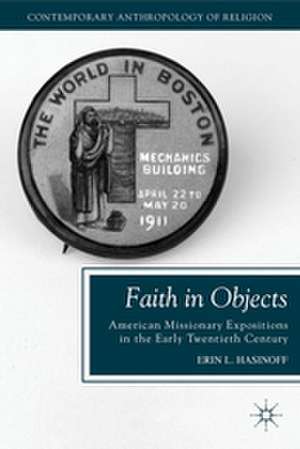 Faith in Objects: American Missionary Expositions in the Early Twentieth Century de E. Hasinoff