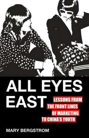 All Eyes East: Lessons from the Front Lines of Marketing to China's Youth de M. Bergstrom