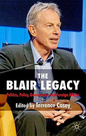 The Blair Legacy: Politics, Policy, Governance, and Foreign Affairs de T. Casey