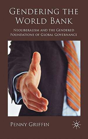 Gendering the World Bank: Neoliberalism and the Gendered Foundations of Global Governance de Penny Griffin