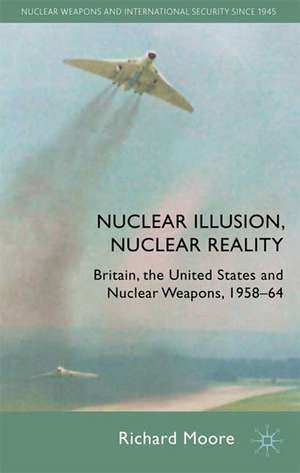 Nuclear Illusion, Nuclear Reality: Britain, the United States and Nuclear Weapons, 1958-64 de R. Moore