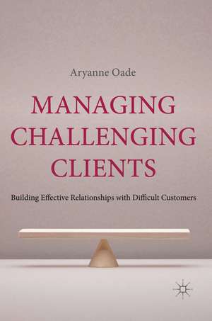 Managing Challenging Clients: Building Effective Relationships with Difficult Customers de A. Oade