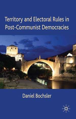 Territory and Electoral Rules in Post-Communist Democracies de Daniel Bochsler