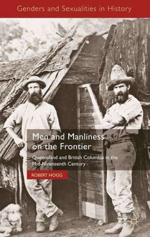 Men and Manliness on the Frontier: Queensland and British Columbia in the Mid-Nineteenth Century de R. Hogg