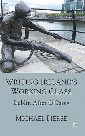 Writing Ireland's Working Class: Dublin After O'Casey de Michael Pierse