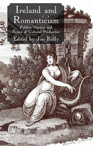 Ireland and Romanticism: Publics, Nations and Scenes of Cultural Production de J. Kelly