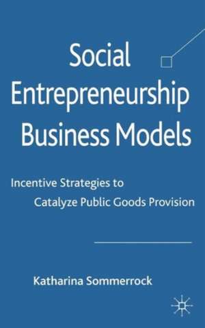 Social Entrepreneurship Business Models: Incentive Strategies to Catalyze Public Goods Provision de K. Sommerrock