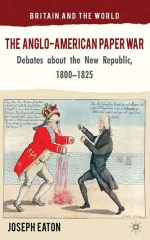 The Anglo-American Paper War: Debates about the New Republic, 1800–1825 de J. Eaton