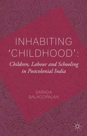 Inhabiting 'Childhood': Children, Labour and Schooling in Postcolonial India de S. Balagopalan