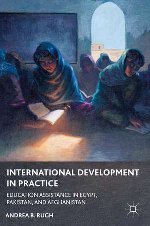 International Development in Practice: Education Assistance in Egypt, Pakistan, and Afghanistan de A. Rugh