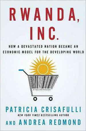 Rwanda, Inc.: How a Devastated Nation Became an Economic Model for the Developing World de Patricia Crisafulli