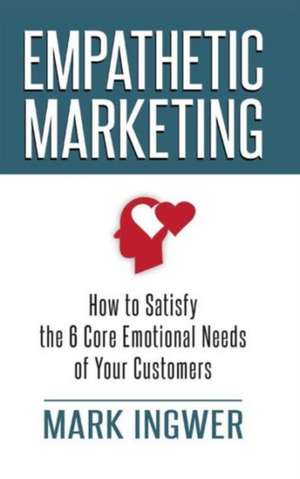 Empathetic Marketing: How to Satisfy the 6 Core Emotional Needs of Your Customers de M. Ingwer