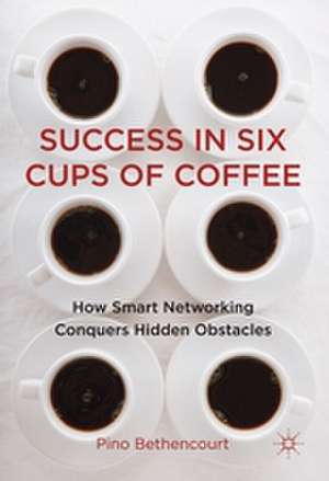 Success in Six Cups of Coffee: How Smart Networking Conquers Hidden Obstacles de P. Bethencourt