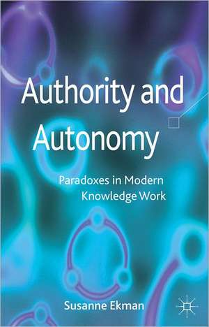 Authority and Autonomy: Paradoxes in Modern Knowledge Work de Susanne Ekman