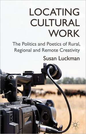 Locating Cultural Work: The Politics and Poetics of Rural, Regional and Remote Creativity de S. Luckman