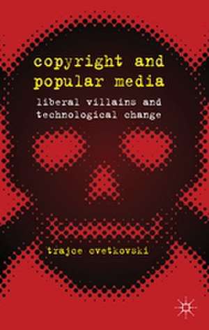 Copyright and Popular Media: Liberal Villains and Technological Change de T. Cvetkovski