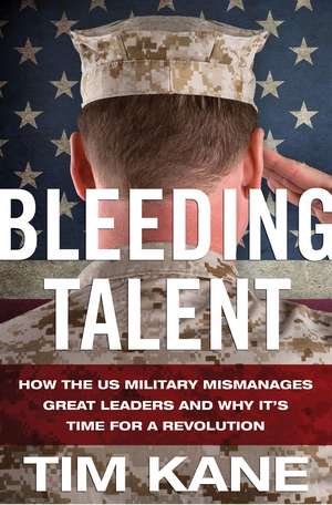 Bleeding Talent: How the US Military Mismanages Great Leaders and Why It's Time for a Revolution de T. Kane