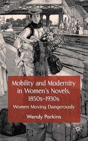 Mobility and Modernity in Women's Novels, 1850s-1930s: Women Moving Dangerously de W. Parkins