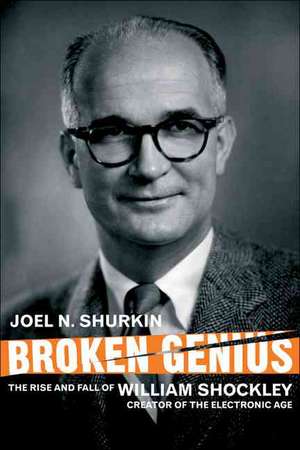 Broken Genius: The Rise and Fall of William Shockley, Creator of the Electronic Age de J. Shurkin