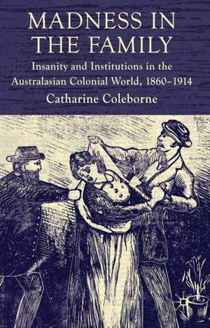 Madness in the Family: Insanity and Institutions in the Australasian Colonial World, 1860–1914 de C. Coleborne