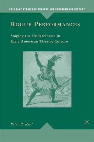 Rogue Performances: Staging the Underclasses in Early American Theatre Culture de P. Reed