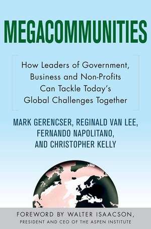 Megacommunities: How Leaders of Government, Business and Non-Profits Can Tackle Today's Global Challenges Together de Reginald Van Lee