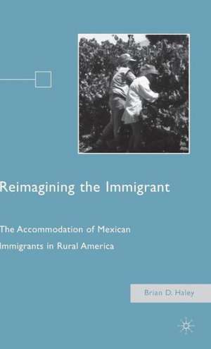 Reimagining the Immigrant: The Accommodation of Mexican Immigrants in Rural America de B. Haley