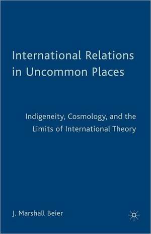 International Relations in Uncommon Places: Indigeneity, Cosmology, and the Limits of International Theory de J. Beier