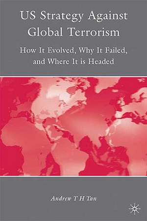 U.S. Strategy Against Global Terrorism: How It Evolved, Why It Failed, and Where It is Headed de A. Tan