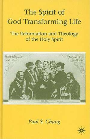 The Spirit of God Transforming Life: The Reformation and Theology of the Holy Spirit de P. Chung