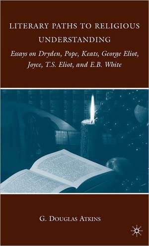 Literary Paths to Religious Understanding: Essays on Dryden, Pope, Keats, George Eliot, Joyce, T.S. Eliot, and E.B. White de G. Atkins