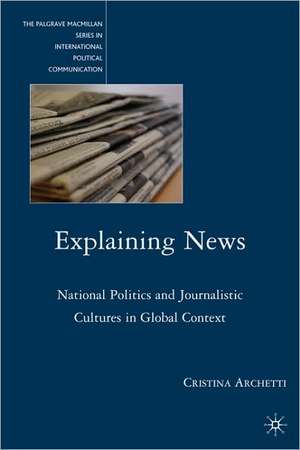 Explaining News: National Politics and Journalistic Cultures in Global Context de C. Archetti