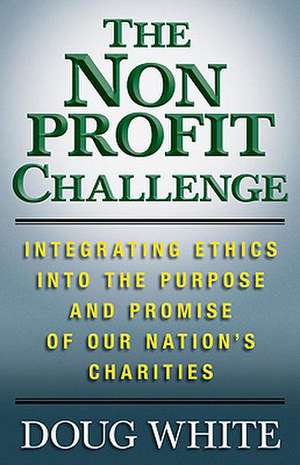 The Nonprofit Challenge: Integrating Ethics into the Purpose and Promise of Our Nation’s Charities de D. White