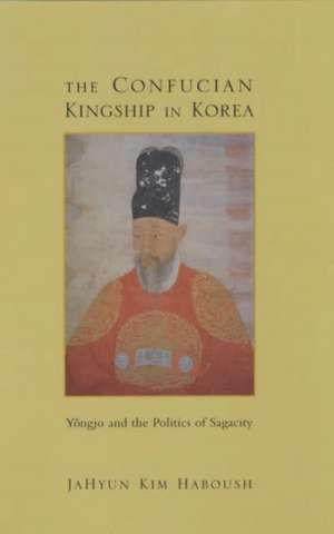 The Confucian Kingship in Korea – Yongjo & the Politics of Sagacity de Jahyun Kim Haboush