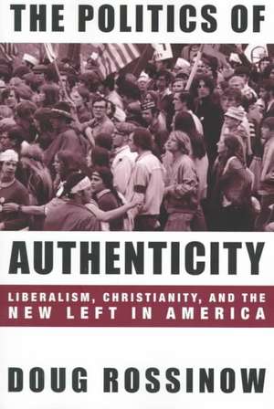 The Politics of Authenticity – Liberalism, Christianity, & the New Left in America de Doug Rossinow