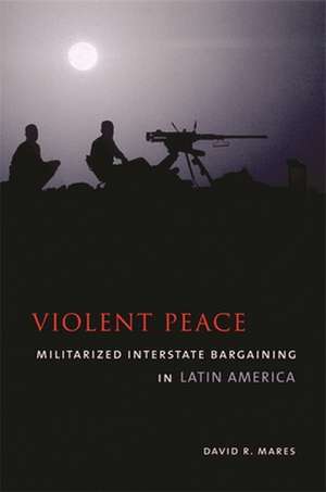 Violent Peace – Militarized Interstate Bargaining in Latin America de David R. Mares