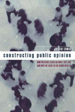 Constructing Public Opinion – How Political Elites Do What They Like & Why We Seem to Go Along With It de Justin Lewis