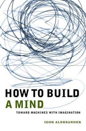 How to Build a Mind: Toward Machines with Imagination de Igor Aleksander