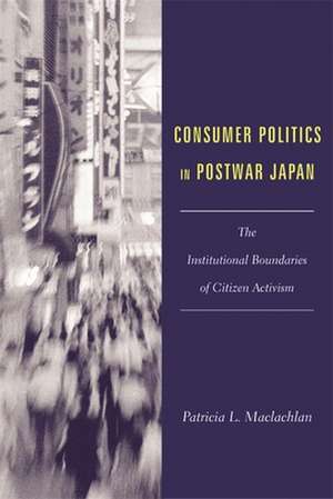 Consumer Politics in Postwar Japan – The Institutional Boundaries of Citizen Activism de Patricia Maclachlan