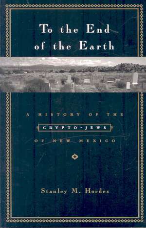 To the End of the Earth – A History of the Crypto– Jews of New Mexico de Stanley M Hordes